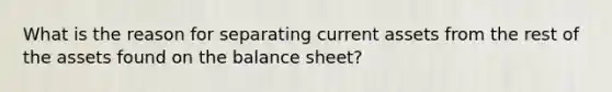 What is the reason for separating current assets from the rest of the assets found on the balance sheet?