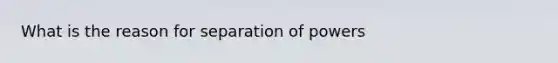 What is the reason for separation of powers