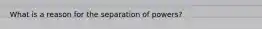 What is a reason for the separation of powers?
