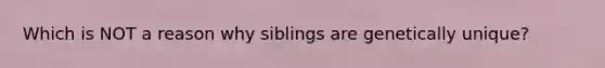 Which is NOT a reason why siblings are genetically unique?