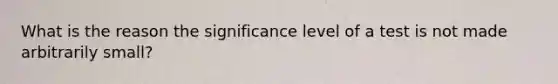 What is the reason the significance level of a test is not made arbitrarily​ small?