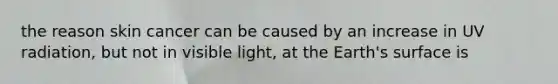 the reason skin cancer can be caused by an increase in UV radiation, but not in visible light, at the Earth's surface is