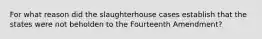 For what reason did the slaughterhouse cases establish that the states were not beholden to the Fourteenth Amendment?