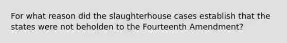 For what reason did the slaughterhouse cases establish that the states were not beholden to the Fourteenth Amendment?