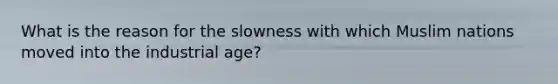 What is the reason for the slowness with which Muslim nations moved into the industrial age?