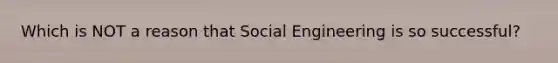 Which is NOT a reason that Social Engineering is so successful?