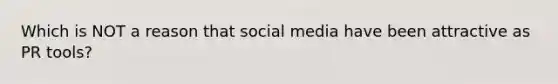 Which is NOT a reason that social media have been attractive as PR tools?