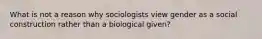 What is not a reason why sociologists view gender as a social construction rather than a biological given?