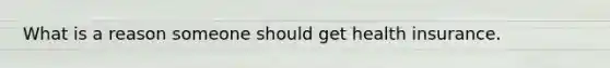 What is a reason someone should get health insurance.