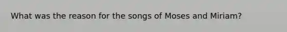 What was the reason for the songs of Moses and Miriam?