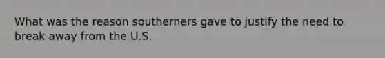 What was the reason southerners gave to justify the need to break away from the U.S.