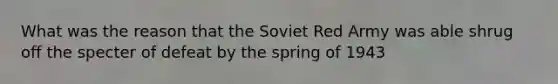 What was the reason that the Soviet Red Army was able shrug off the specter of defeat by the spring of 1943