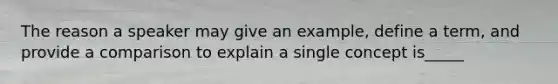 The reason a speaker may give an example, define a term, and provide a comparison to explain a single concept is_____