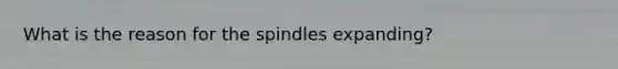 What is the reason for the spindles expanding?