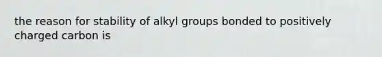 the reason for stability of alkyl groups bonded to positively charged carbon is