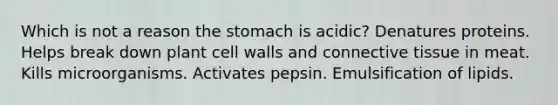 Which is not a reason the stomach is acidic? Denatures proteins. Helps break down plant cell walls and connective tissue in meat. Kills microorganisms. Activates pepsin. Emulsification of lipids.