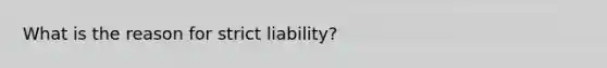 What is the reason for strict liability?