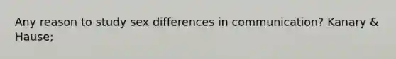 Any reason to study sex differences in communication? Kanary & Hause;