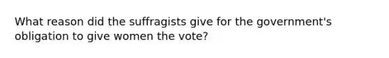 What reason did the suffragists give for the government's obligation to give women the vote?