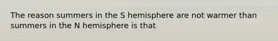 The reason summers in the S hemisphere are not warmer than summers in the N hemisphere is that