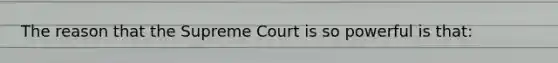 The reason that the Supreme Court is so powerful is that: