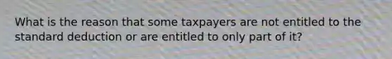 What is the reason that some taxpayers are not entitled to the standard deduction or are entitled to only part of it?