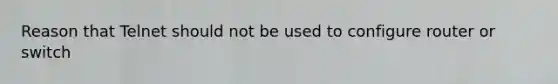 Reason that Telnet should not be used to configure router or switch