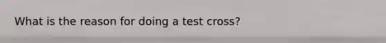 What is the reason for doing a test cross?