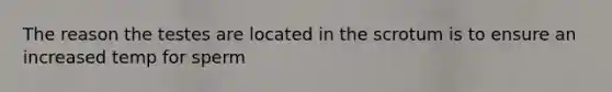 The reason the testes are located in the scrotum is to ensure an increased temp for sperm