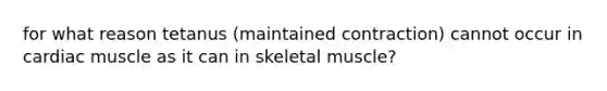 for what reason tetanus (maintained contraction) cannot occur in cardiac muscle as it can in skeletal muscle?