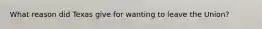What reason did Texas give for wanting to leave the Union?