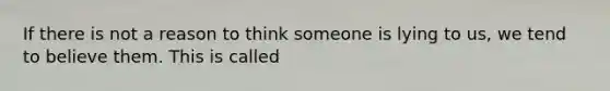 If there is not a reason to think someone is lying to us, we tend to believe them. This is called