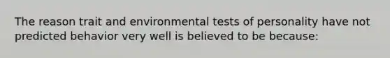 The reason trait and environmental tests of personality have not predicted behavior very well is believed to be because: