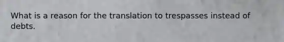 What is a reason for the translation to trespasses instead of debts.