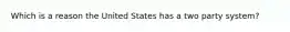 Which is a reason the United States has a two party system?