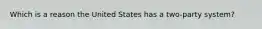 Which is a reason the United States has a two-party system?