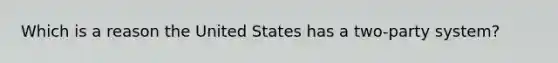 Which is a reason the United States has a two-party system?