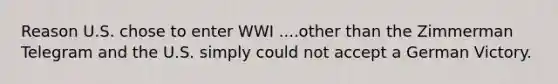 Reason U.S. chose to enter WWI ....other than the Zimmerman Telegram and the U.S. simply could not accept a German Victory.