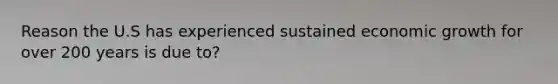 Reason the U.S has experienced sustained economic growth for over 200 years is due to?