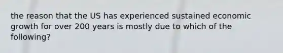 the reason that the US has experienced sustained economic growth for over 200 years is mostly due to which of the following?