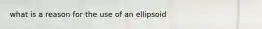 what is a reason for the use of an ellipsoid