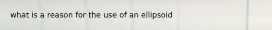 what is a reason for the use of an ellipsoid