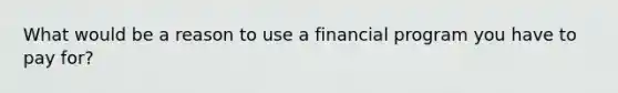 What would be a reason to use a financial program you have to pay for?