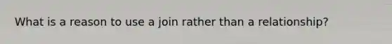 What is a reason to use a join rather than a relationship?