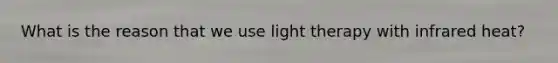 What is the reason that we use light therapy with infrared heat?