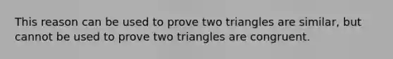 This reason can be used to prove two triangles are similar, but cannot be used to prove two triangles are congruent.