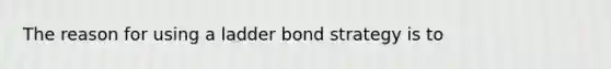 The reason for using a ladder bond strategy is to