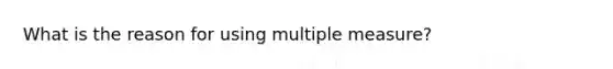 What is the reason for using multiple measure?