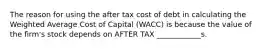 The reason for using the after tax cost of debt in calculating the Weighted Average Cost of Capital (WACC) is because the value of the firm's stock depends on AFTER TAX ____________s.