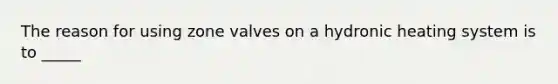 The reason for using zone valves on a hydronic heating system is to _____